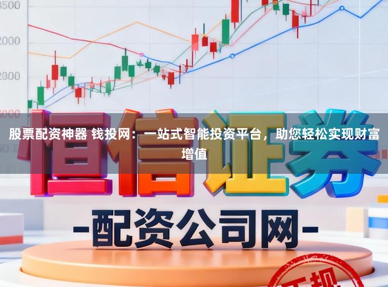 股票配资神器 钱投网:一站式智能投资平台,助您轻松实现财富增值