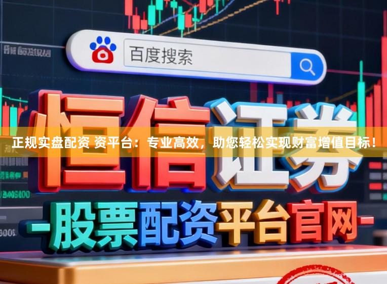 正规实盘配资 资平台:专业高效,助您轻松实现财富增值目标!