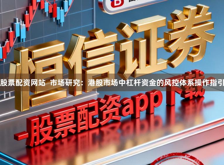 股票配资网站 市场研究:港股市场中杠杆资金的风控体系操作指引