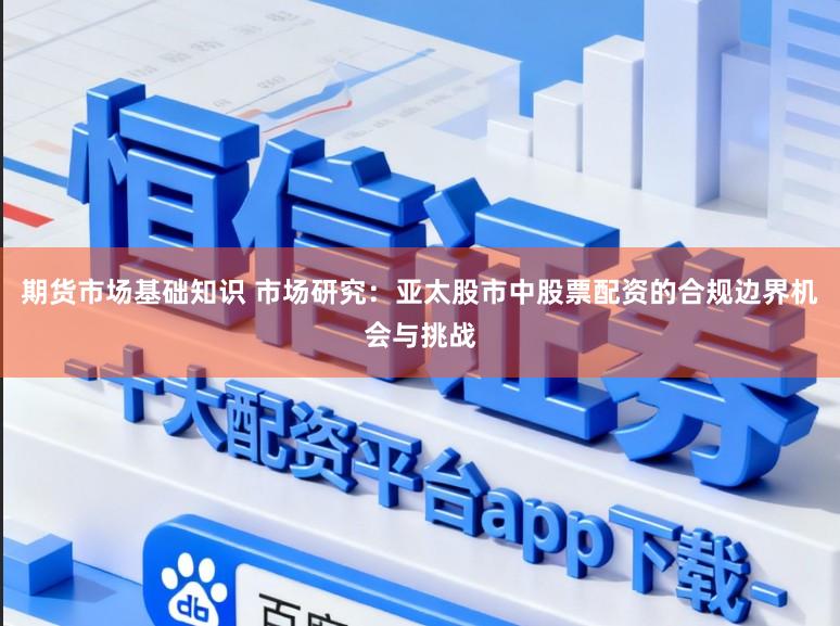 期货市场基础知识 市场研究:亚太股市中股票配资的合规边界机会与挑战