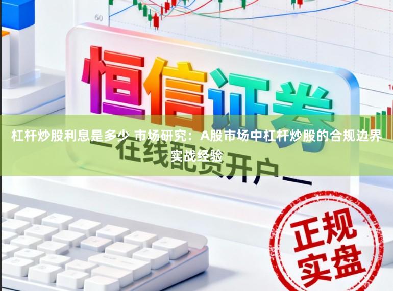 杠杆炒股利息是多少 市场研究:A股市场中杠杆炒股的合规边界实战经验