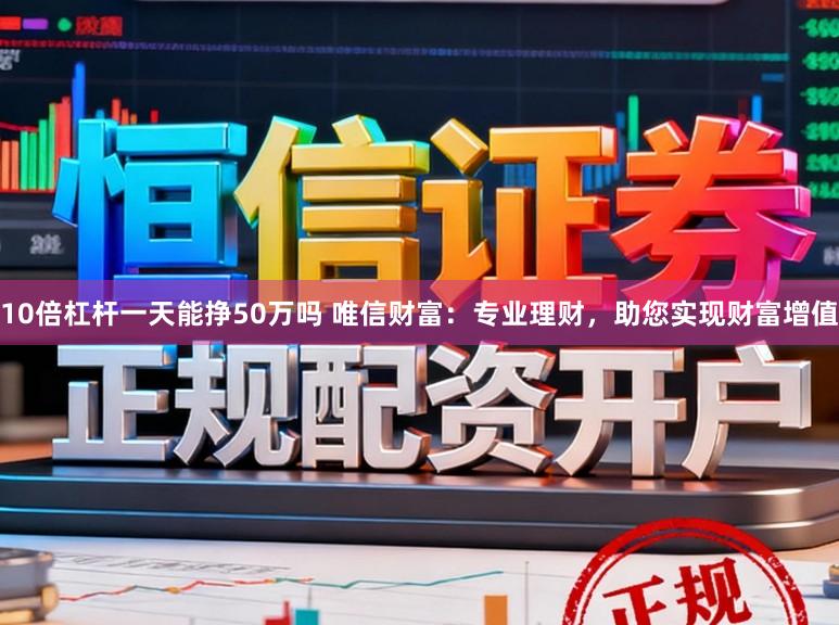 10倍杠杆一天能挣50万吗 唯信财富：专业理财，助您实现财富增值