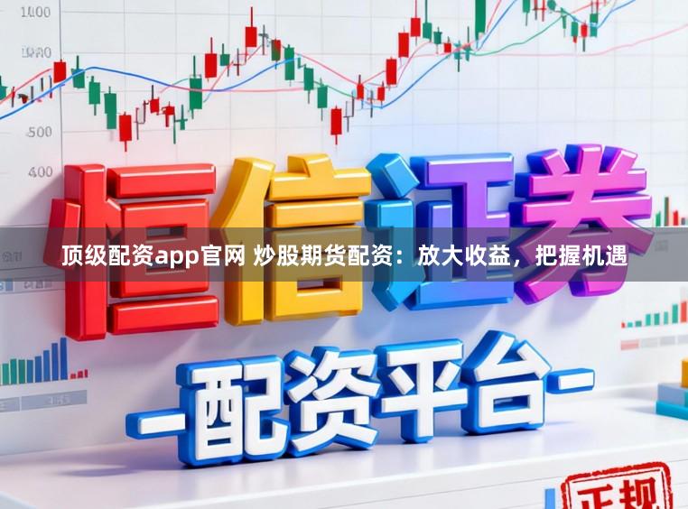 顶级配资app官网 炒股期货配资：放大收益，把握机遇