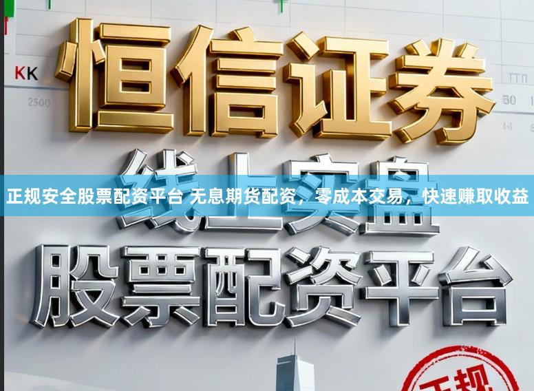 正规安全股票配资平台 无息期货配资，零成本交易，快速赚取收益