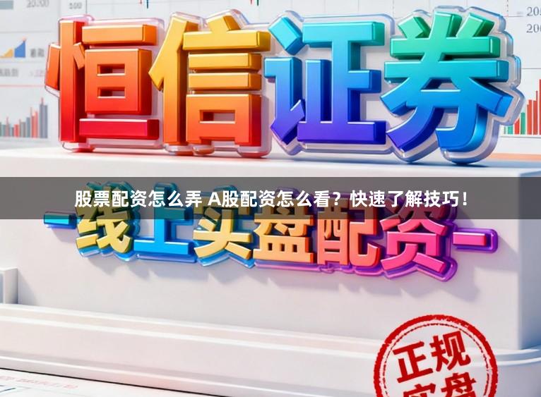 股票配资怎么弄 A股配资怎么看？快速了解技巧！