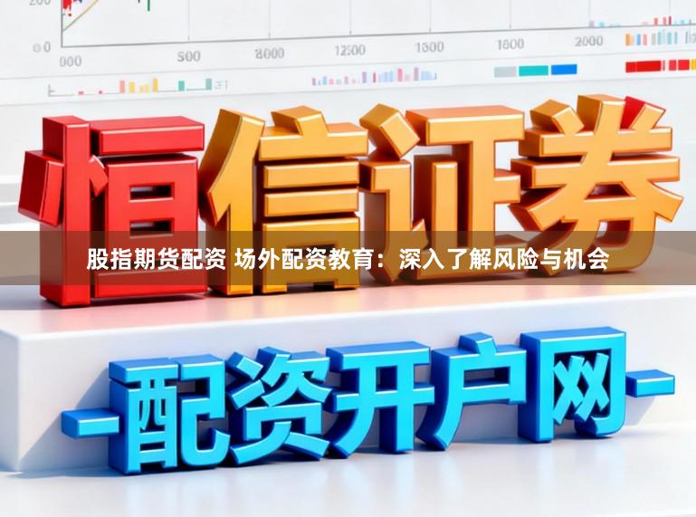 股指期货配资 场外配资教育：深入了解风险与机会