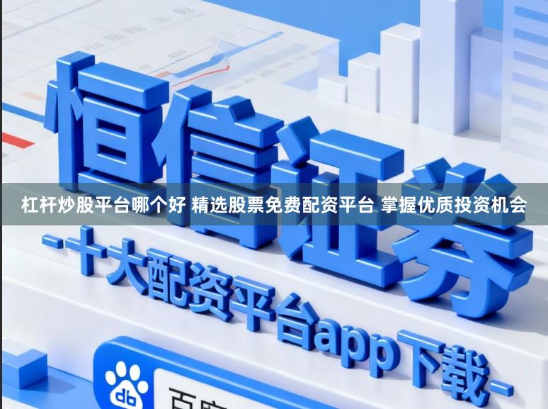 杠杆炒股平台哪个好 精选股票免费配资平台 掌握优质投资机会
