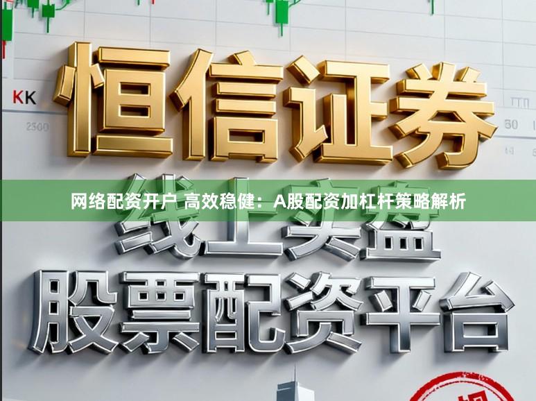 网络配资开户 高效稳健：A股配资加杠杆策略解析
