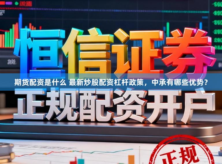 期货配资是什么 最新炒股配资杠杆政策，中承有哪些优势？