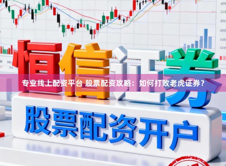 专业线上配资平台 股票配资攻略：如何打败老虎证券？