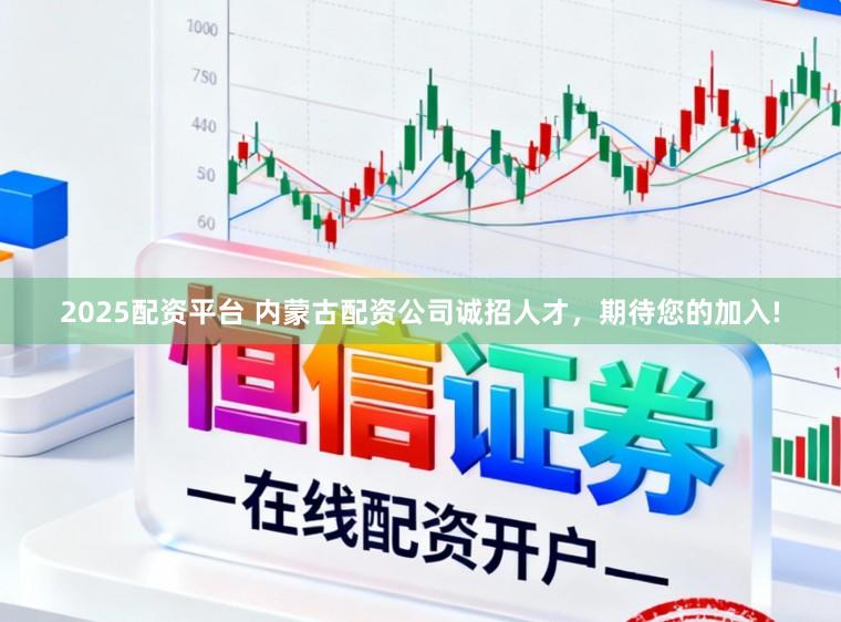 2025配资平台 内蒙古配资公司诚招人才，期待您的加入!