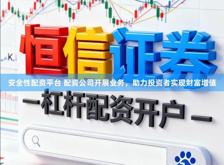 安全性配资平台 配资公司开展业务，助力投资者实现财富增值