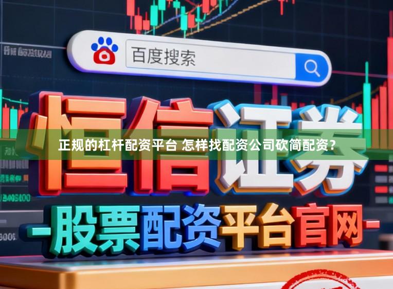 正规的杠杆配资平台 怎样找配资公司砍简配资？