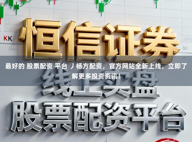 最好的 股票配资 平台 丿杨方配资，官方网站全新上线，立即了解更多投资资讯！