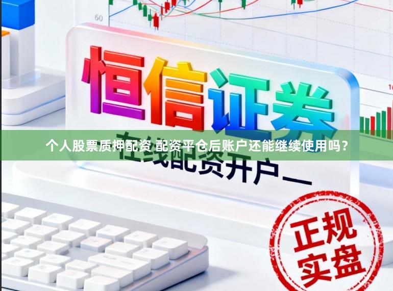 个人股票质押配资 配资平仓后账户还能继续使用吗？