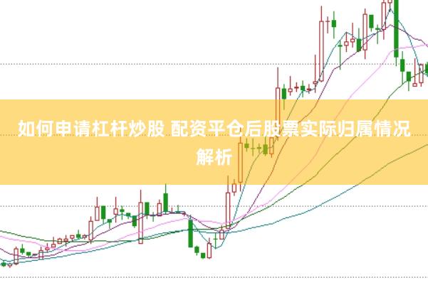 如何申请杠杆炒股 配资平仓后股票实际归属情况解析