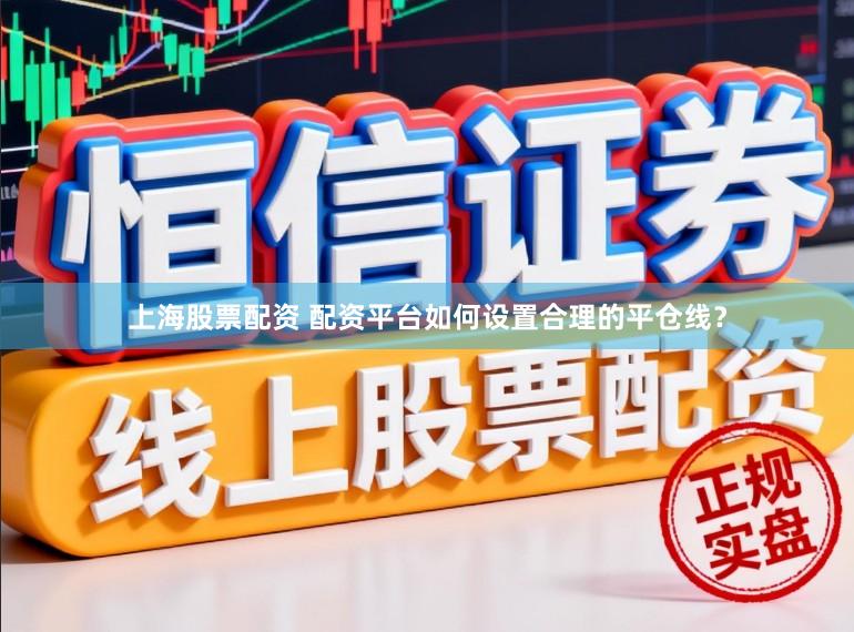 上海股票配资 配资平台如何设置合理的平仓线？