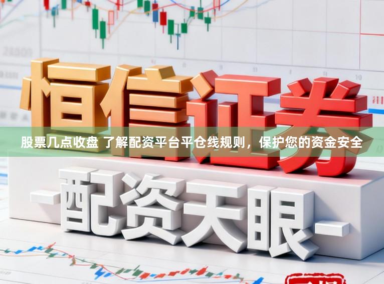 股票几点收盘 了解配资平台平仓线规则，保护您的资金安全