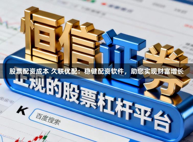 股票配资成本 久联优配：稳健配资软件，助您实现财富增长