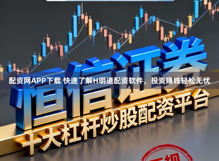 配资网APP下载 快速了解H明道配资软件，投资赚钱轻松无忧