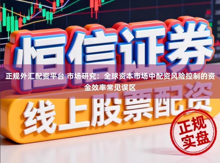 正规外汇配资平台 市场研究：全球资本市场中配资风险控制的资金效率常见误区