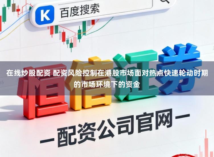 在线炒股配资 配资风险控制在港股市场面对热点快速轮动时期的市场环境下的资金