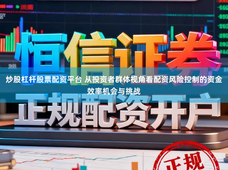 炒股杠杆股票配资平台 从投资者群体视角看配资风险控制的资金效率机会与挑战
