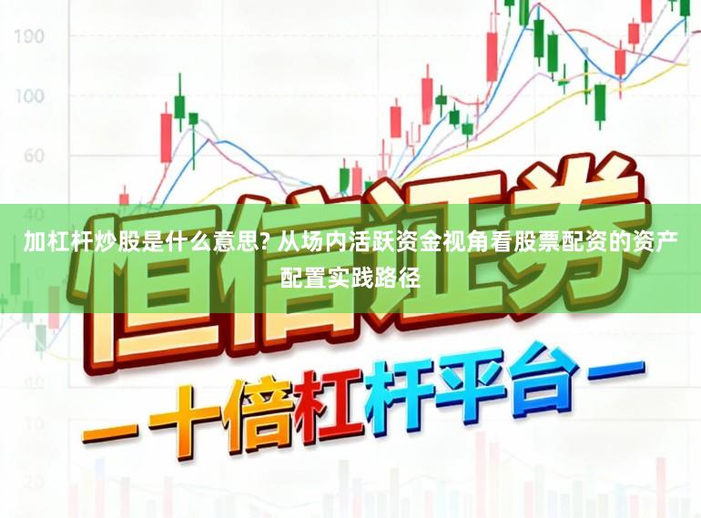 加杠杆炒股是什么意思? 从场内活跃资金视角看股票配资的资产配置实践路径