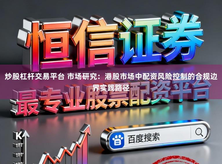 炒股杠杆交易平台 市场研究：港股市场中配资风险控制的合规边界实践路径