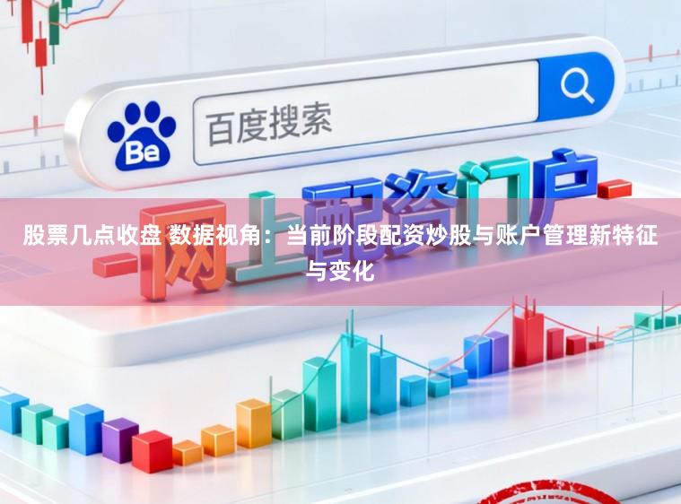 股票几点收盘 数据视角：当前阶段配资炒股与账户管理新特征与变化
