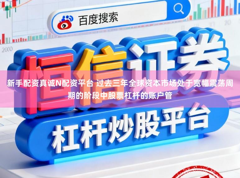 新手配资真诚N配资平台 过去三年全球资本市场处于宽幅震荡周期的阶段中股票杠杆的账户管