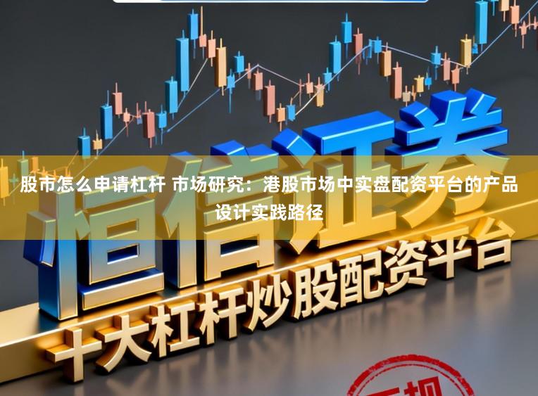 股市怎么申请杠杆 市场研究：港股市场中实盘配资平台的产品设计实践路径