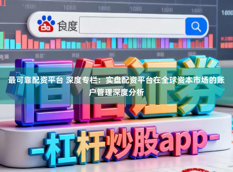 最可靠配资平台 深度专栏：实盘配资平台在全球资本市场的账户管理深度分析