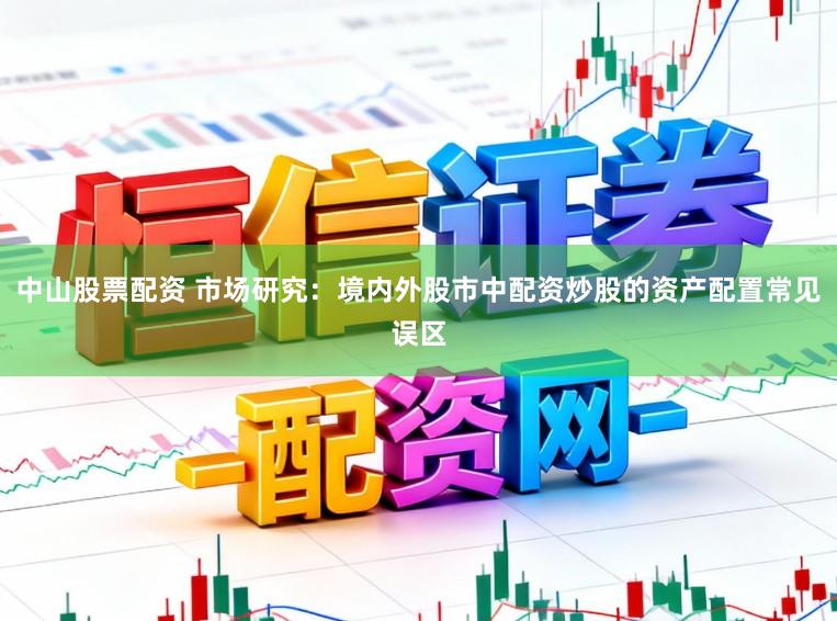 中山股票配资 市场研究：境内外股市中配资炒股的资产配置常见误区