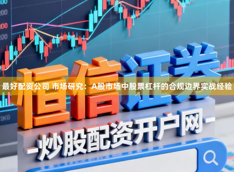 最好配资公司 市场研究：A股市场中股票杠杆的合规边界实战经验