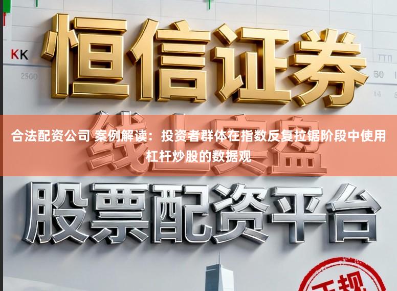 合法配资公司 案例解读：投资者群体在指数反复拉锯阶段中使用杠杆炒股的数据观