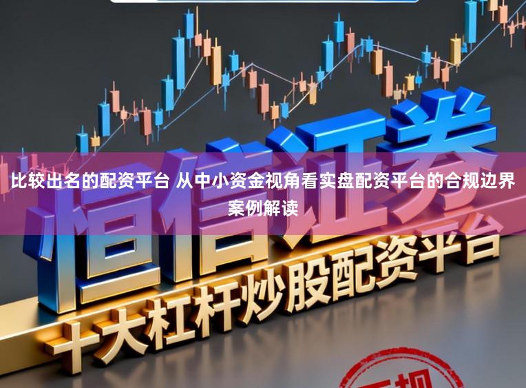 比较出名的配资平台 从中小资金视角看实盘配资平台的合规边界案例解读