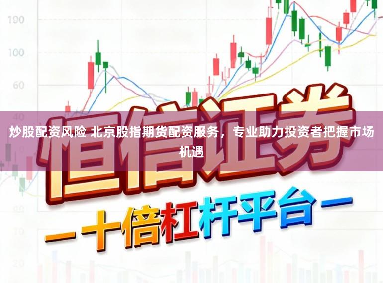 炒股配资风险 北京股指期货配资服务，专业助力投资者把握市场机遇