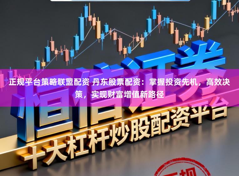 正规平台策略联盟配资 丹东股票配资：掌握投资先机，高效决策，实现财富增值新路径