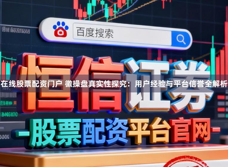 在线股票配资门户 徽操盘真实性探究：用户经验与平台信誉全解析