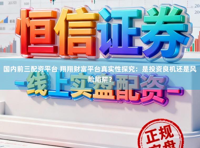 国内前三配资平台 翔翔财富平台真实性探究：是投资良机还是风险陷阱？
