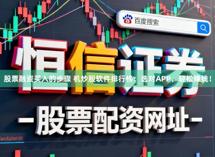 股票融资买入的步骤 机炒股软件排行榜：选对APP，轻松赚钱！