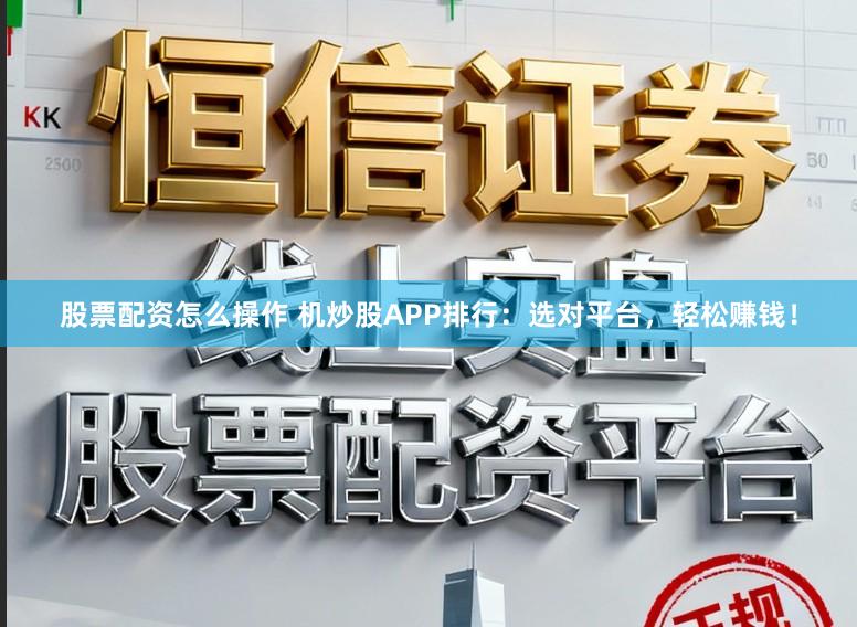 股票配资怎么操作 机炒股APP排行：选对平台，轻松赚钱！