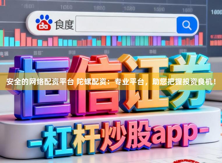 安全的网络配资平台 陀螺配资：专业平台，助您把握投资良机！