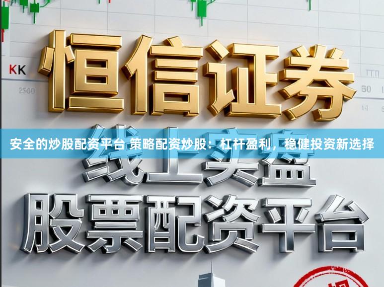 安全的炒股配资平台 策略配资炒股：杠杆盈利，稳健投资新选择