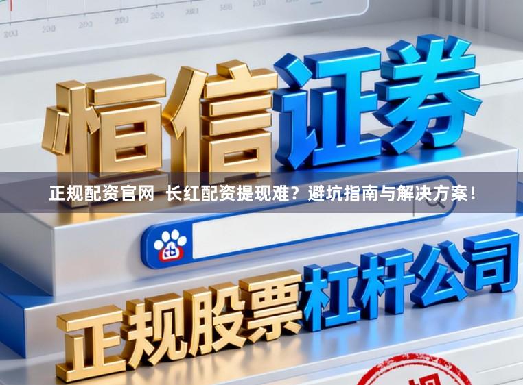 正规配资官网  长红配资提现难？避坑指南与解决方案！