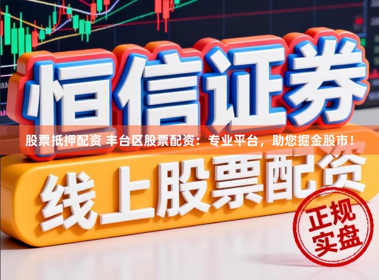 股票抵押配资 丰台区股票配资：专业平台，助您掘金股市！