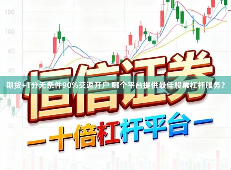 期货+1分无条件90%交返开户 哪个平台提供最佳股票杠杆服务？