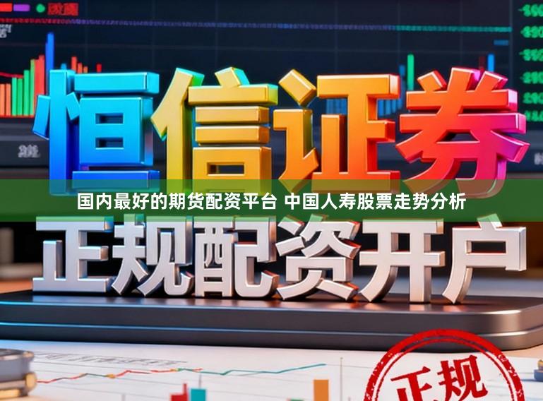 国内最好的期货配资平台 中国人寿股票走势分析