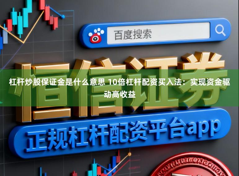 杠杆炒股保证金是什么意思 10倍杠杆配资买入法：实现资金驱动高收益